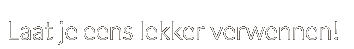 Laat je eens lekker verwennen!!